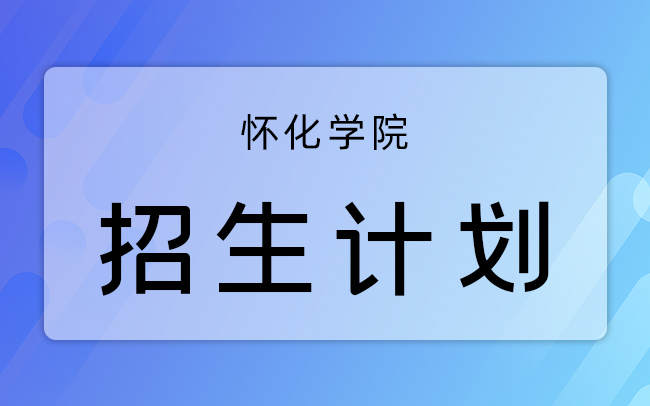 怀化学院专升本招生计划